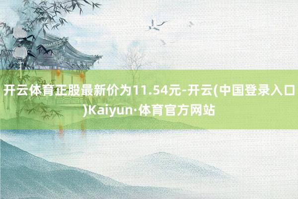 开云体育正股最新价为11.54元-开云(中国登录入口)Kaiyun·体育官方网站