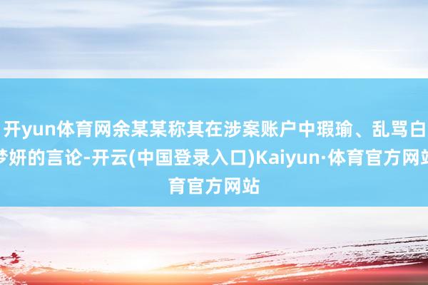 开yun体育网余某某称其在涉案账户中瑕瑜、乱骂白梦妍的言论-开云(中国登录入口)Kaiyun·体育官方网站