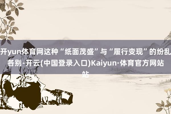 开yun体育网这种“纸面茂盛”与“履行变现”的纷乱各别-开云(中国登录入口)Kaiyun·体育官方网站
