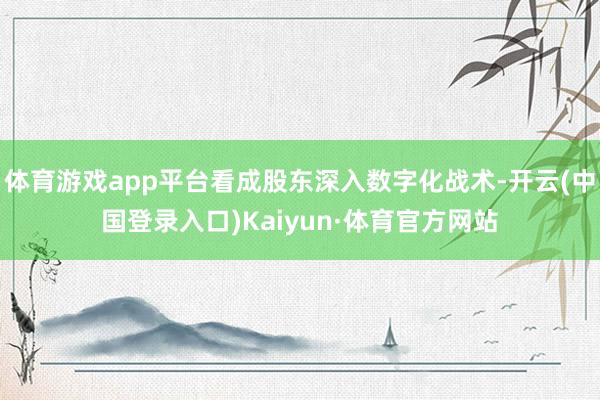 体育游戏app平台看成股东深入数字化战术-开云(中国登录入口)Kaiyun·体育官方网站