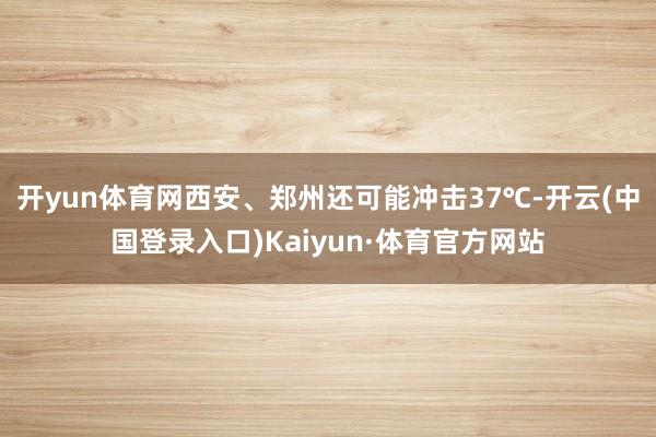 开yun体育网西安、郑州还可能冲击37℃-开云(中国登录入口)Kaiyun·体育官方网站