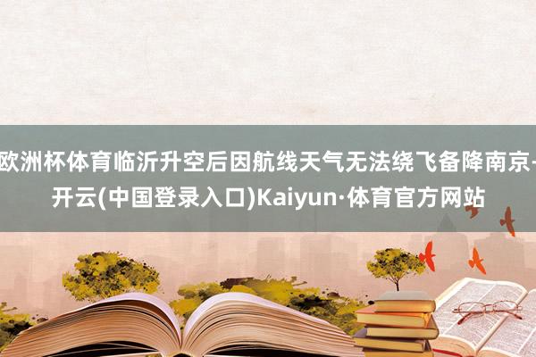欧洲杯体育临沂升空后因航线天气无法绕飞备降南京-开云(中国登录入口)Kaiyun·体育官方网站