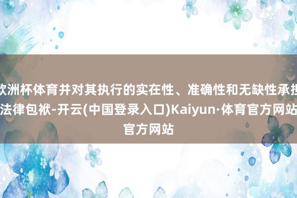欧洲杯体育并对其执行的实在性、准确性和无缺性承担法律包袱-开云(中国登录入口)Kaiyun·体育官方网站