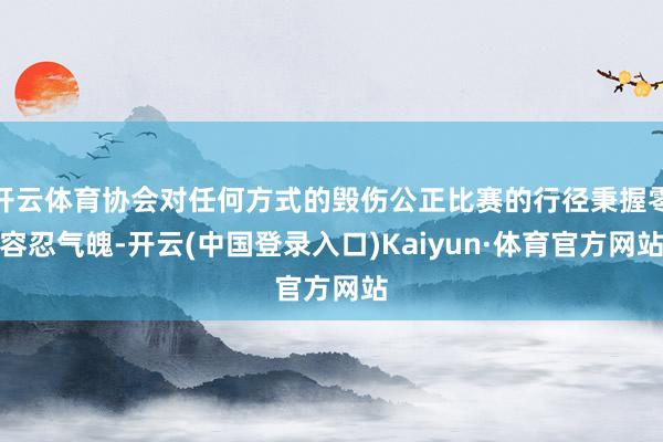 开云体育协会对任何方式的毁伤公正比赛的行径秉握零容忍气魄-开云(中国登录入口)Kaiyun·体育官方网站