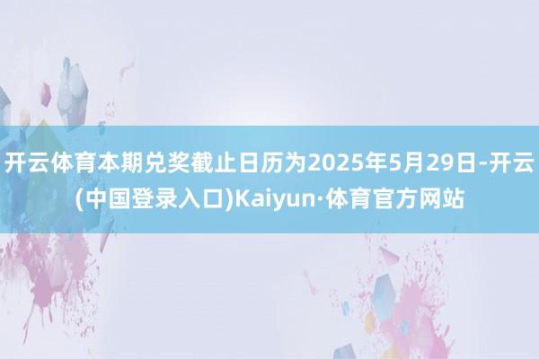 开云体育本期兑奖截止日历为2025年5月29日-开云(中国登录入口)Kaiyun·体育官方网站