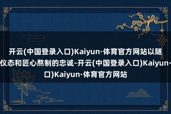 开云(中国登录入口)Kaiyun·体育官方网站以隧说念的朝鲜族仪态和匠心熬制的忠诚-开云(中国登录入口)Kaiyun·体育官方网站