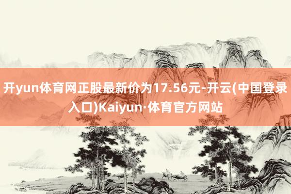 开yun体育网正股最新价为17.56元-开云(中国登录入口)Kaiyun·体育官方网站