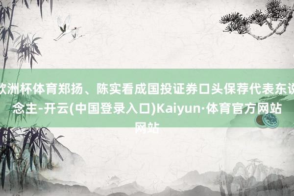 欧洲杯体育郑扬、陈实看成国投证券口头保荐代表东说念主-开云(中国登录入口)Kaiyun·体育官方网站