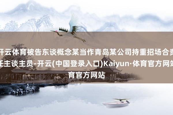 开云体育被告东谈概念某当作青岛某公司持重招场合责任主谈主员-开云(中国登录入口)Kaiyun·体育官方网站