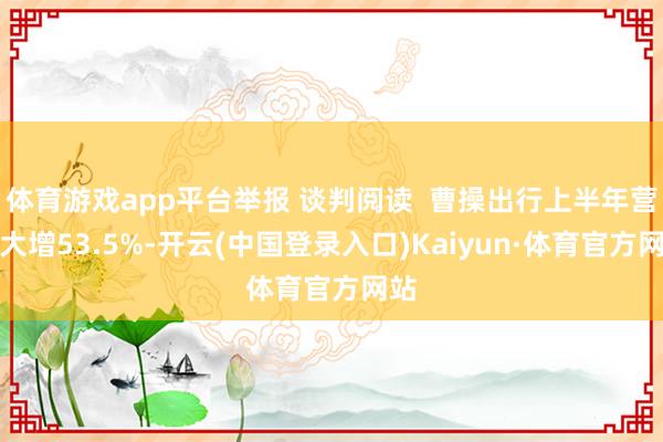 体育游戏app平台举报 谈判阅读  曹操出行上半年营收大增53.5%-开云(中国登录入口)Kaiyun·体育官方网站