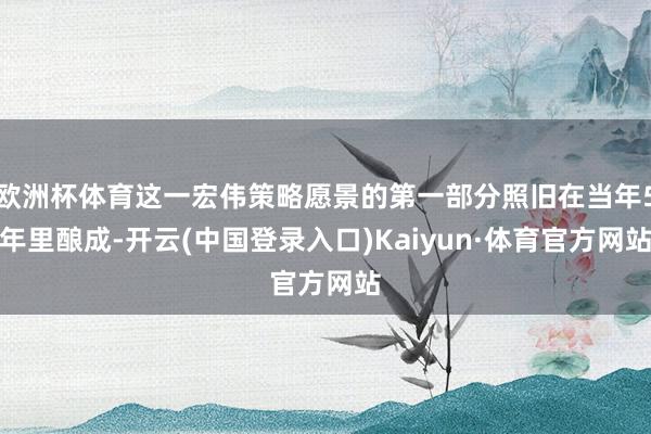 欧洲杯体育这一宏伟策略愿景的第一部分照旧在当年5年里酿成-开云(中国登录入口)Kaiyun·体育官方网站