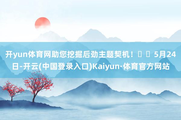 开yun体育网助您挖掘后劲主题契机！		　　5月24日-开云(中国登录入口)Kaiyun·体育官方网站