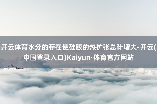 开云体育水分的存在使硅胶的热扩张总计增大-开云(中国登录入口)Kaiyun·体育官方网站