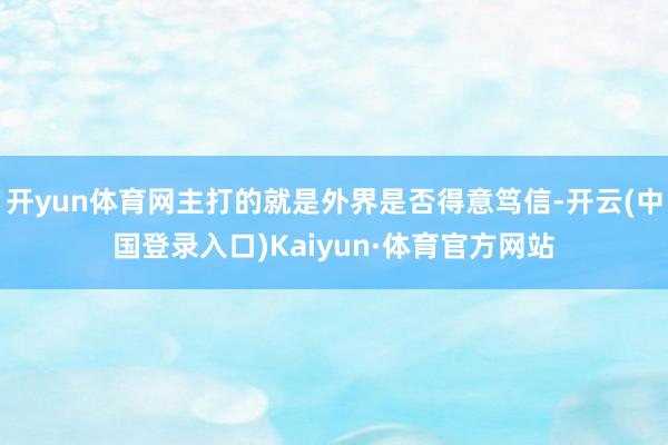 开yun体育网主打的就是外界是否得意笃信-开云(中国登录入口)Kaiyun·体育官方网站