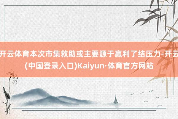 开云体育本次市集救助或主要源于赢利了结压力-开云(中国登录入口)Kaiyun·体育官方网站