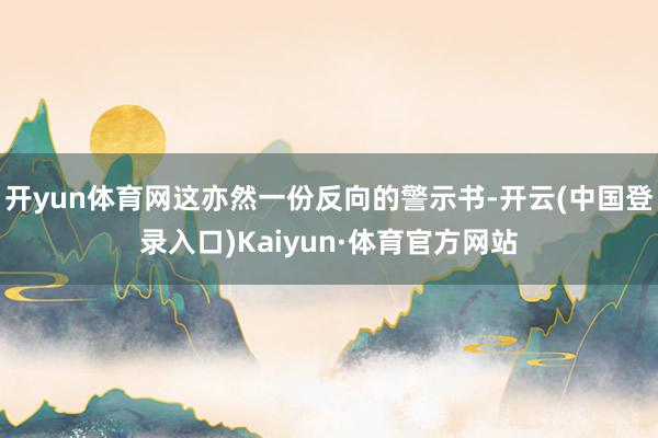 开yun体育网这亦然一份反向的警示书-开云(中国登录入口)Kaiyun·体育官方网站