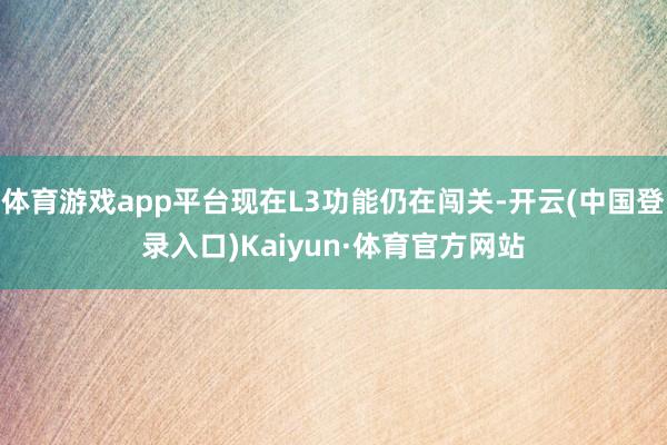 体育游戏app平台现在L3功能仍在闯关-开云(中国登录入口)Kaiyun·体育官方网站
