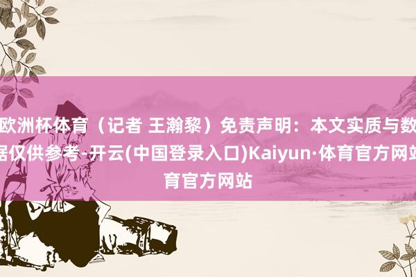 欧洲杯体育（记者 王瀚黎）免责声明：本文实质与数据仅供参考-开云(中国登录入口)Kaiyun·体育官方网站