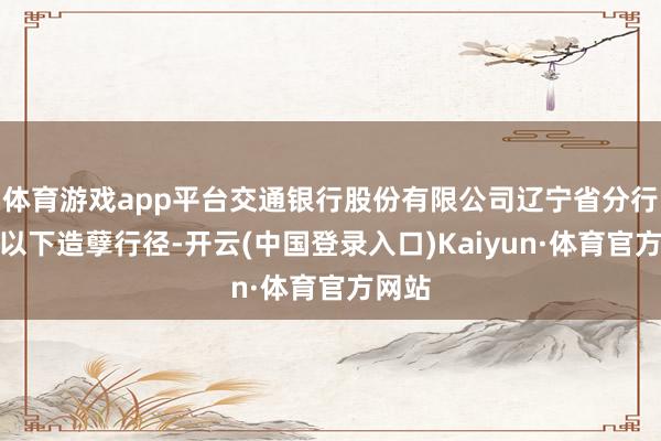 体育游戏app平台交通银行股份有限公司辽宁省分行存在以下造孽行径-开云(中国登录入口)Kaiyun·体育官方网站