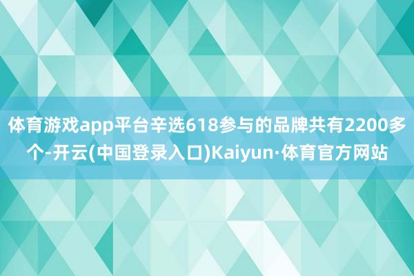 体育游戏app平台辛选618参与的品牌共有2200多个-开云(中国登录入口)Kaiyun·体育官方网站