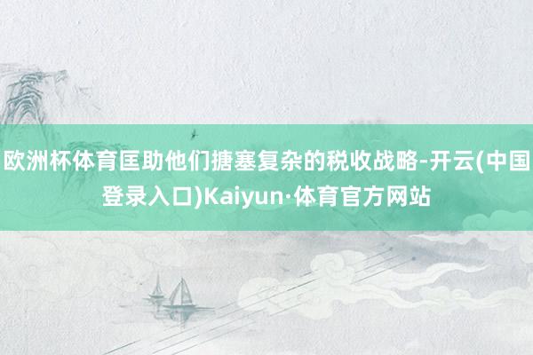 欧洲杯体育匡助他们搪塞复杂的税收战略-开云(中国登录入口)Kaiyun·体育官方网站