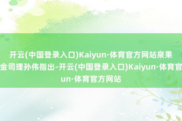开云(中国登录入口)Kaiyun·体育官方网站泉果基金基金司理孙伟指出-开云(中国登录入口)Kaiyun·体育官方网站