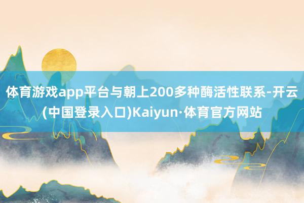 体育游戏app平台与朝上200多种酶活性联系-开云(中国登录入口)Kaiyun·体育官方网站