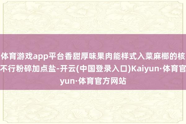 体育游戏app平台香甜厚味果肉能样式入菜麻榔的核诚然也不行粉碎加点盐-开云(中国登录入口)Kaiyun·体育官方网站