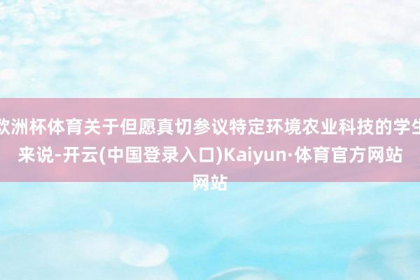 欧洲杯体育关于但愿真切参议特定环境农业科技的学生来说-开云(中国登录入口)Kaiyun·体育官方网站