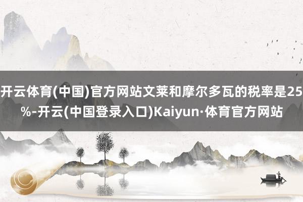 开云体育(中国)官方网站文莱和摩尔多瓦的税率是25%-开云(中国登录入口)Kaiyun·体育官方网站