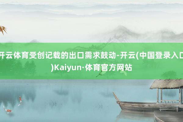 开云体育受创记载的出口需求鼓动-开云(中国登录入口)Kaiyun·体育官方网站