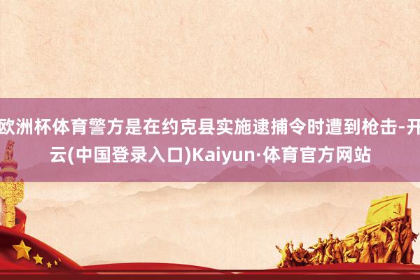 欧洲杯体育警方是在约克县实施逮捕令时遭到枪击-开云(中国登录入口)Kaiyun·体育官方网站