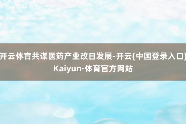 开云体育共谋医药产业改日发展-开云(中国登录入口)Kaiyun·体育官方网站