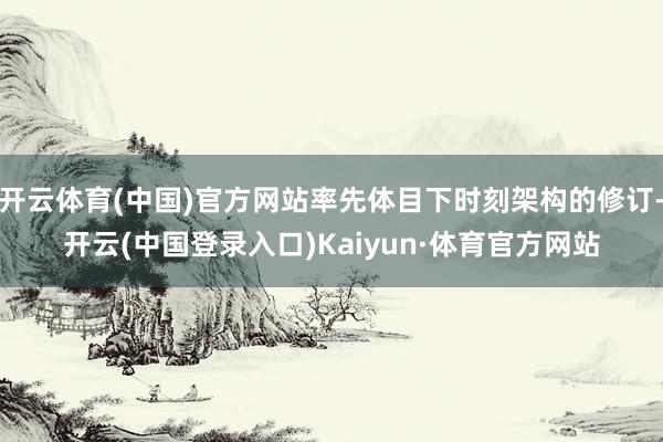 开云体育(中国)官方网站率先体目下时刻架构的修订-开云(中国登录入口)Kaiyun·体育官方网站