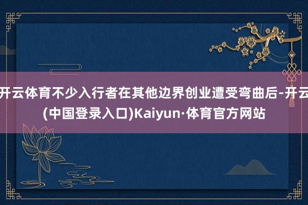 开云体育不少入行者在其他边界创业遭受弯曲后-开云(中国登录入口)Kaiyun·体育官方网站