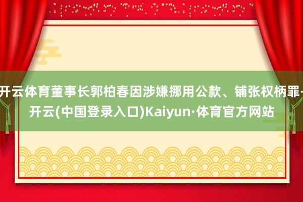 开云体育董事长郭柏春因涉嫌挪用公款、铺张权柄罪-开云(中国登录入口)Kaiyun·体育官方网站