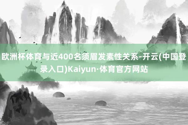 欧洲杯体育与近400名须眉发素性关系-开云(中国登录入口)Kaiyun·体育官方网站