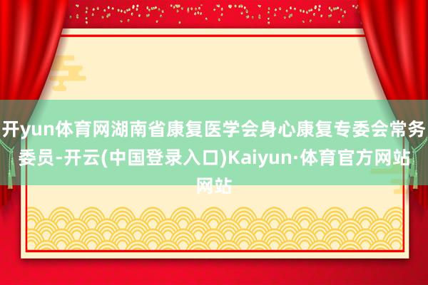 开yun体育网湖南省康复医学会身心康复专委会常务委员-开云(中国登录入口)Kaiyun·体育官方网站