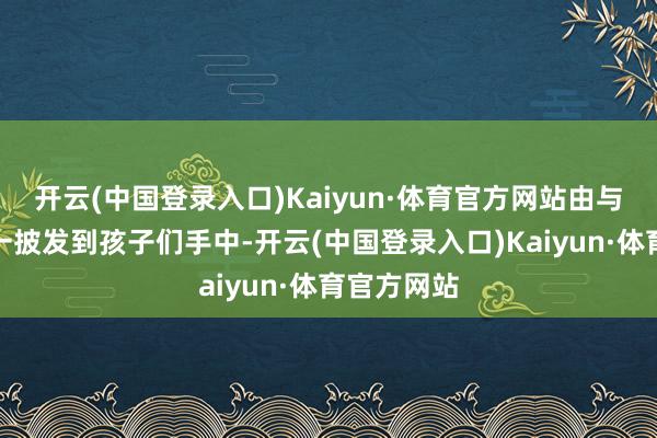 开云(中国登录入口)Kaiyun·体育官方网站由与会嘉宾一一披发到孩子们手中-开云(中国登录入口)Kaiyun·体育官方网站