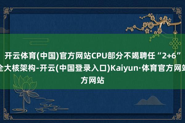 开云体育(中国)官方网站CPU部分不竭聘任“2+6”全大核架构-开云(中国登录入口)Kaiyun·体育官方网站