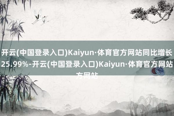 开云(中国登录入口)Kaiyun·体育官方网站同比增长25.99%-开云(中国登录入口)Kaiyun·体育官方网站