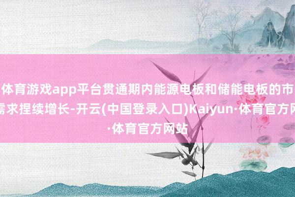 体育游戏app平台贯通期内能源电板和储能电板的市集需求捏续增长-开云(中国登录入口)Kaiyun·体育官方网站