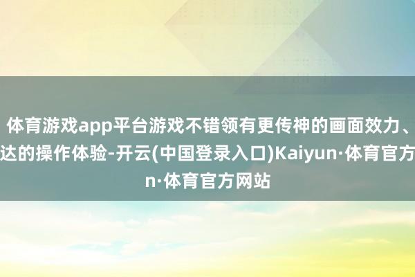 体育游戏app平台游戏不错领有更传神的画面效力、更畅达的操作体验-开云(中国登录入口)Kaiyun·体育官方网站