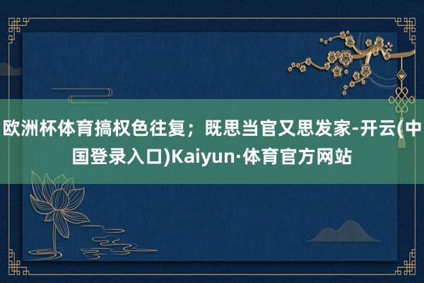 欧洲杯体育搞权色往复；既思当官又思发家-开云(中国登录入口)Kaiyun·体育官方网站