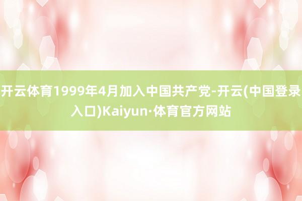 开云体育1999年4月加入中国共产党-开云(中国登录入口)Kaiyun·体育官方网站