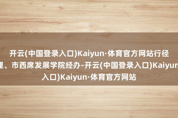 开云(中国登录入口)Kaiyun·体育官方网站行径由市素养局主理、市西席发展学院经办-开云(中国登录入口)Kaiyun·体育官方网站