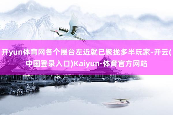 开yun体育网各个展台左近就已聚拢多半玩家-开云(中国登录入口)Kaiyun·体育官方网站