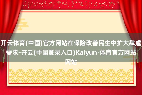 开云体育(中国)官方网站在保险改善民生中扩大肆虐需求-开云(中国登录入口)Kaiyun·体育官方网站