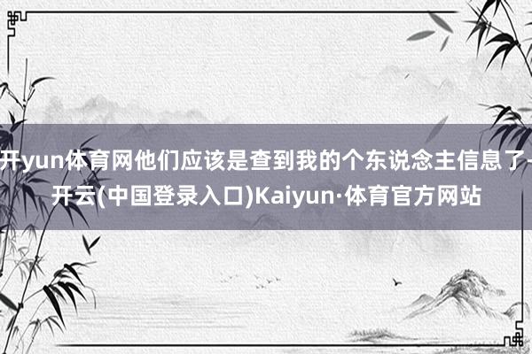 开yun体育网他们应该是查到我的个东说念主信息了-开云(中国登录入口)Kaiyun·体育官方网站