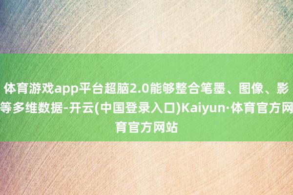 体育游戏app平台超脑2.0能够整合笔墨、图像、影音等多维数据-开云(中国登录入口)Kaiyun·体育官方网站